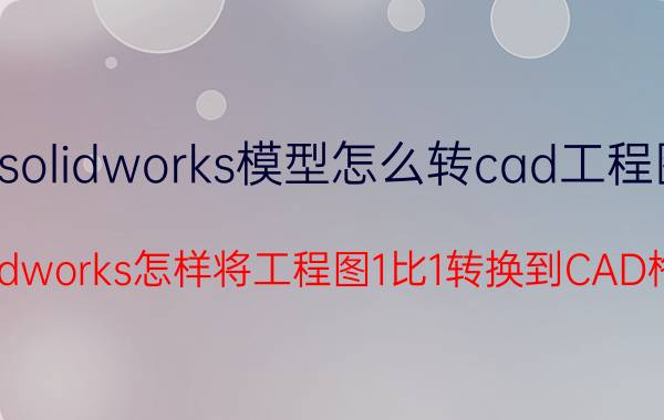 solidworks模型怎么转cad工程图 Solidworks怎样将工程图1比1转换到CAD格式？